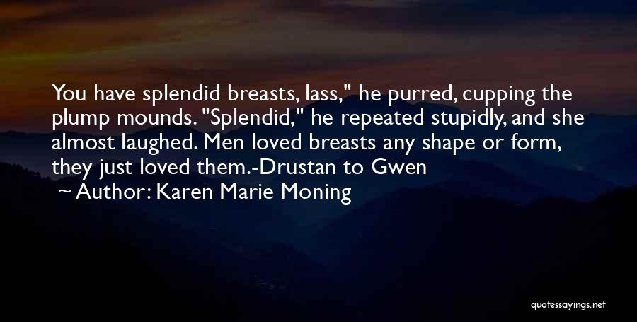 Karen Marie Moning Quotes: You Have Splendid Breasts, Lass, He Purred, Cupping The Plump Mounds. Splendid, He Repeated Stupidly, And She Almost Laughed. Men
