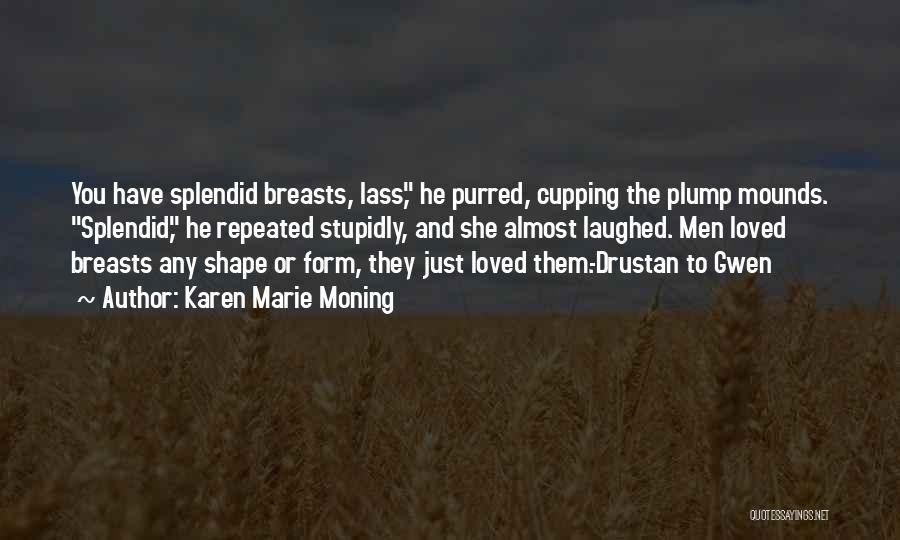 Karen Marie Moning Quotes: You Have Splendid Breasts, Lass, He Purred, Cupping The Plump Mounds. Splendid, He Repeated Stupidly, And She Almost Laughed. Men