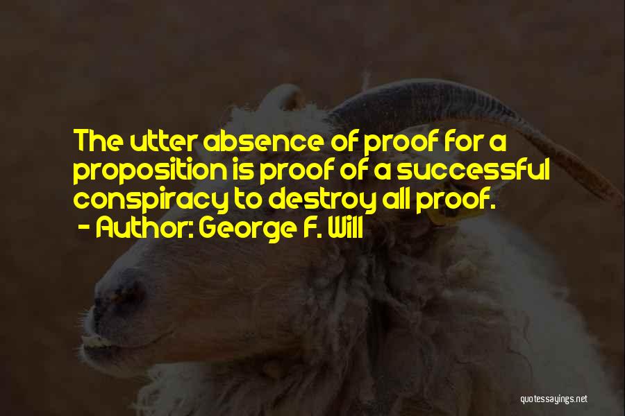 George F. Will Quotes: The Utter Absence Of Proof For A Proposition Is Proof Of A Successful Conspiracy To Destroy All Proof.