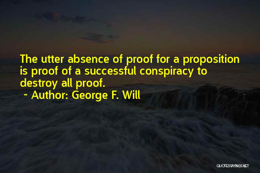 George F. Will Quotes: The Utter Absence Of Proof For A Proposition Is Proof Of A Successful Conspiracy To Destroy All Proof.