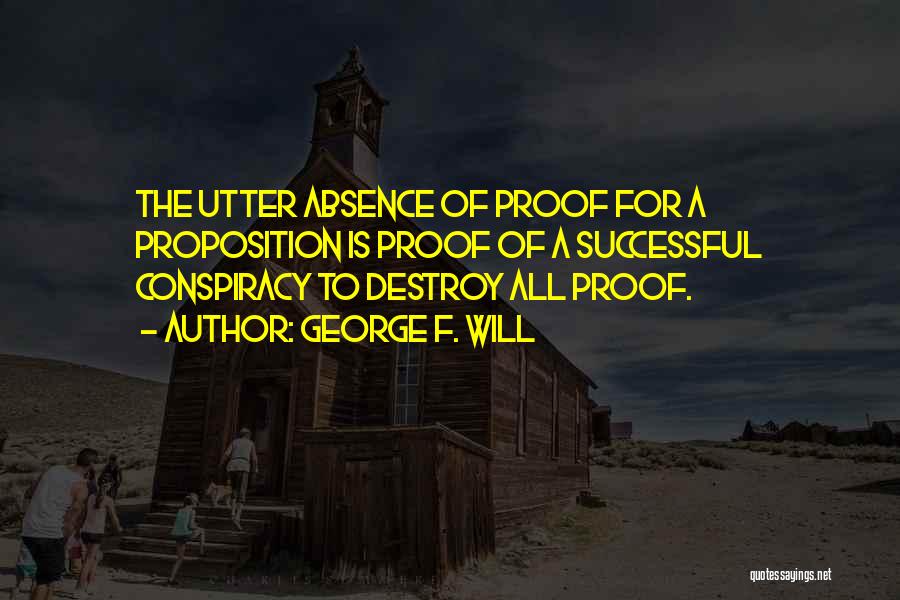 George F. Will Quotes: The Utter Absence Of Proof For A Proposition Is Proof Of A Successful Conspiracy To Destroy All Proof.