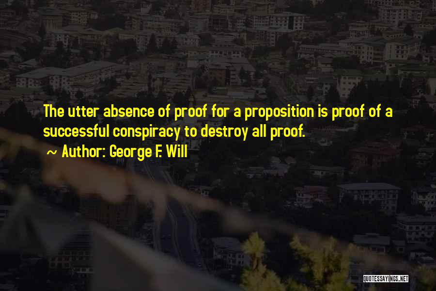 George F. Will Quotes: The Utter Absence Of Proof For A Proposition Is Proof Of A Successful Conspiracy To Destroy All Proof.