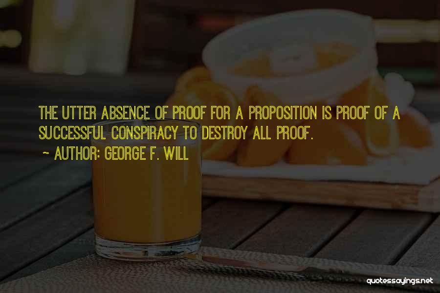 George F. Will Quotes: The Utter Absence Of Proof For A Proposition Is Proof Of A Successful Conspiracy To Destroy All Proof.