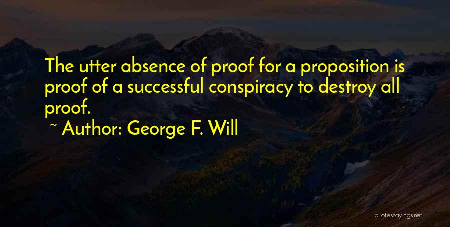 George F. Will Quotes: The Utter Absence Of Proof For A Proposition Is Proof Of A Successful Conspiracy To Destroy All Proof.