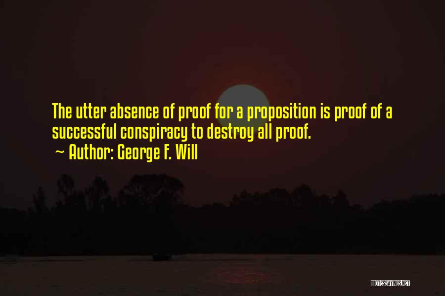 George F. Will Quotes: The Utter Absence Of Proof For A Proposition Is Proof Of A Successful Conspiracy To Destroy All Proof.