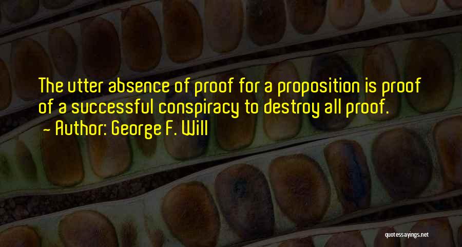 George F. Will Quotes: The Utter Absence Of Proof For A Proposition Is Proof Of A Successful Conspiracy To Destroy All Proof.