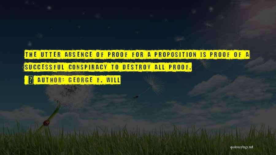 George F. Will Quotes: The Utter Absence Of Proof For A Proposition Is Proof Of A Successful Conspiracy To Destroy All Proof.