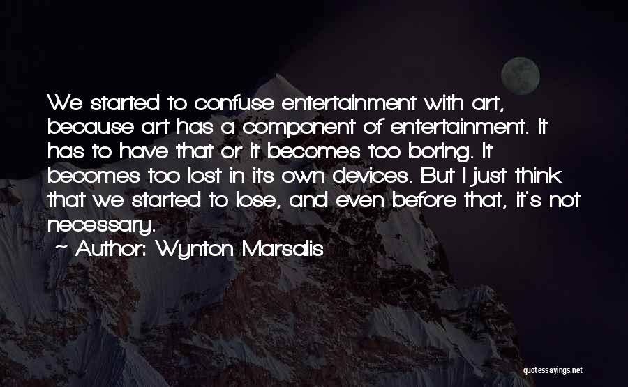 Wynton Marsalis Quotes: We Started To Confuse Entertainment With Art, Because Art Has A Component Of Entertainment. It Has To Have That Or