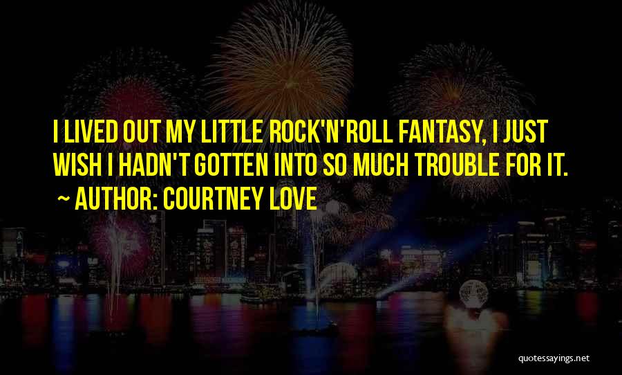 Courtney Love Quotes: I Lived Out My Little Rock'n'roll Fantasy, I Just Wish I Hadn't Gotten Into So Much Trouble For It.