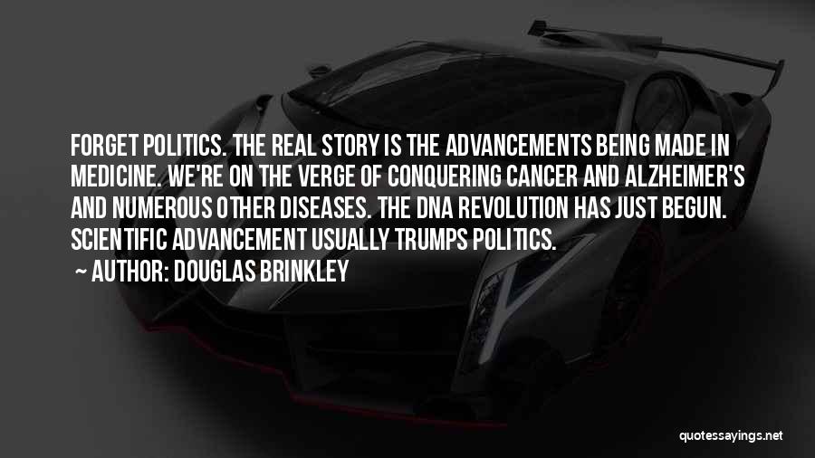 Douglas Brinkley Quotes: Forget Politics. The Real Story Is The Advancements Being Made In Medicine. We're On The Verge Of Conquering Cancer And