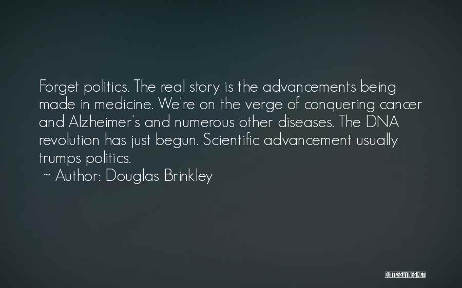 Douglas Brinkley Quotes: Forget Politics. The Real Story Is The Advancements Being Made In Medicine. We're On The Verge Of Conquering Cancer And