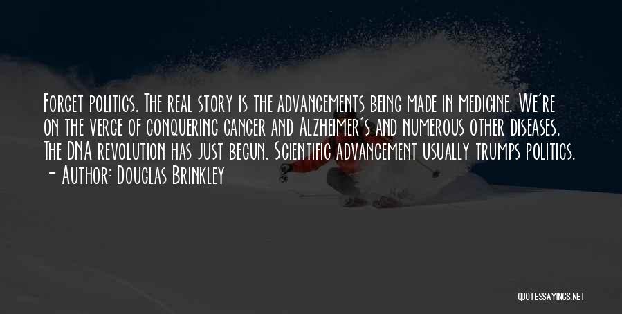 Douglas Brinkley Quotes: Forget Politics. The Real Story Is The Advancements Being Made In Medicine. We're On The Verge Of Conquering Cancer And