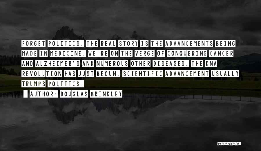 Douglas Brinkley Quotes: Forget Politics. The Real Story Is The Advancements Being Made In Medicine. We're On The Verge Of Conquering Cancer And