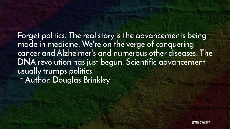 Douglas Brinkley Quotes: Forget Politics. The Real Story Is The Advancements Being Made In Medicine. We're On The Verge Of Conquering Cancer And