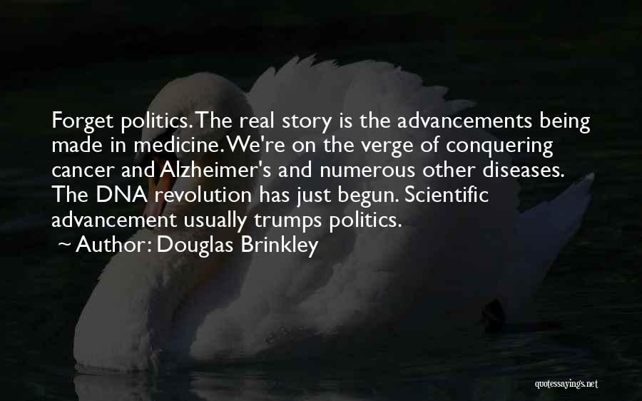 Douglas Brinkley Quotes: Forget Politics. The Real Story Is The Advancements Being Made In Medicine. We're On The Verge Of Conquering Cancer And