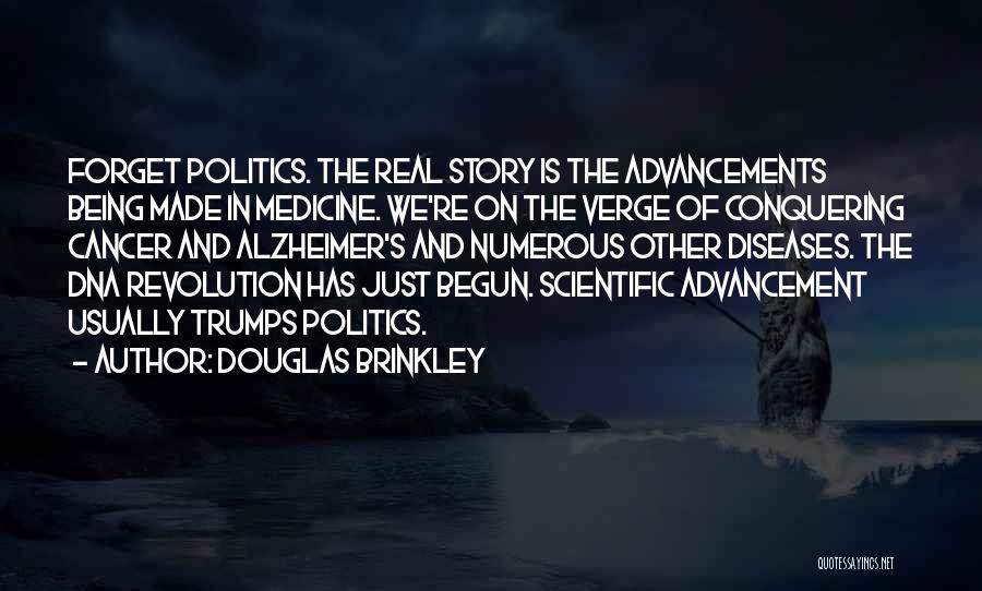 Douglas Brinkley Quotes: Forget Politics. The Real Story Is The Advancements Being Made In Medicine. We're On The Verge Of Conquering Cancer And