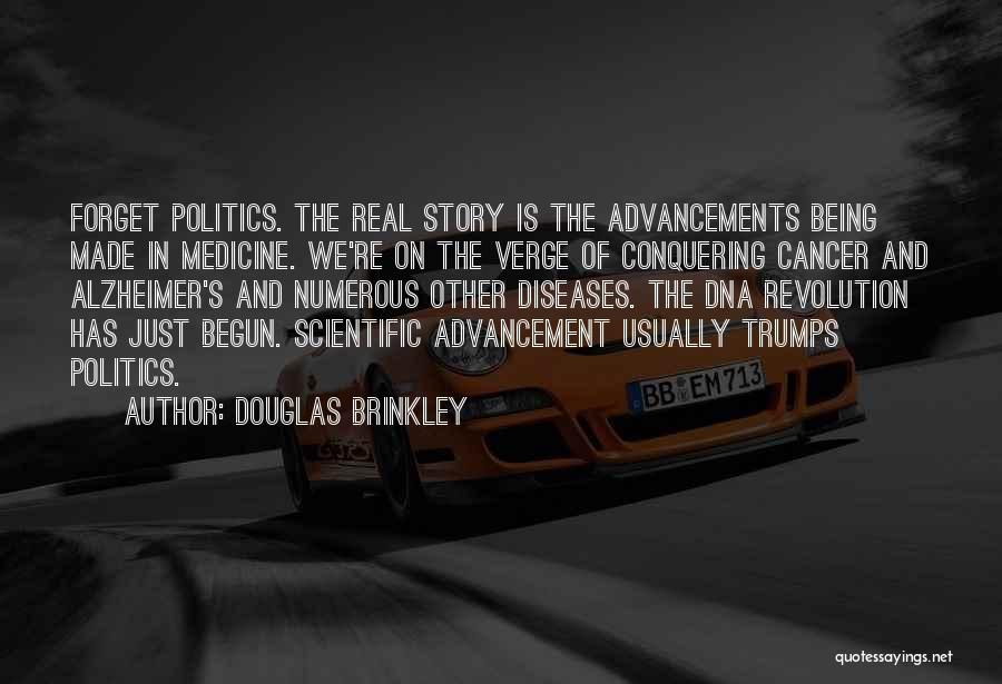 Douglas Brinkley Quotes: Forget Politics. The Real Story Is The Advancements Being Made In Medicine. We're On The Verge Of Conquering Cancer And