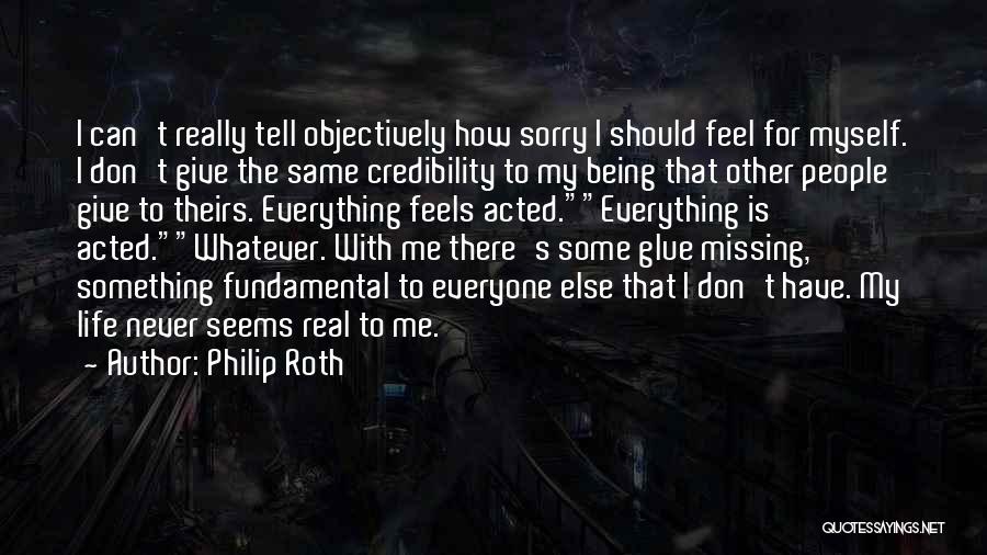 Philip Roth Quotes: I Can't Really Tell Objectively How Sorry I Should Feel For Myself. I Don't Give The Same Credibility To My