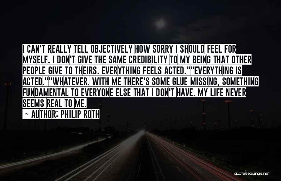 Philip Roth Quotes: I Can't Really Tell Objectively How Sorry I Should Feel For Myself. I Don't Give The Same Credibility To My