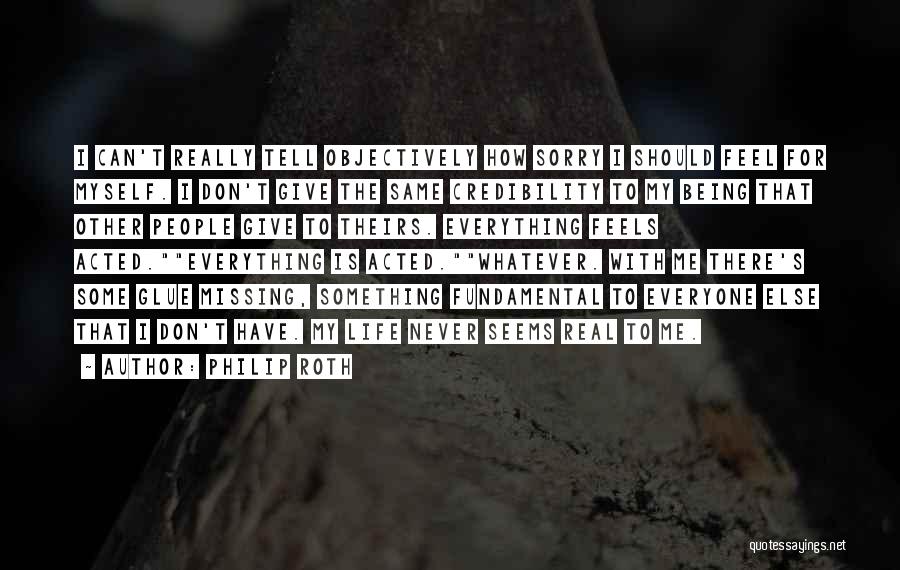 Philip Roth Quotes: I Can't Really Tell Objectively How Sorry I Should Feel For Myself. I Don't Give The Same Credibility To My