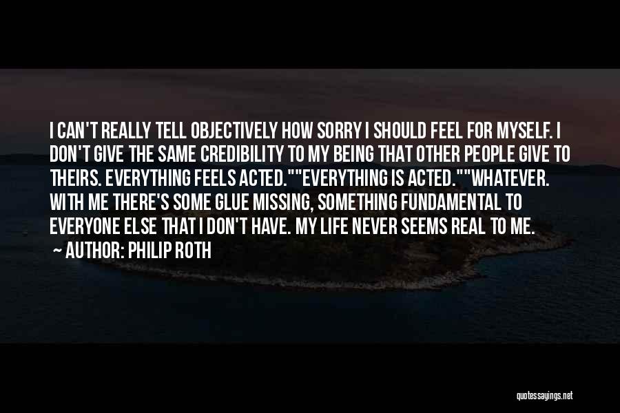 Philip Roth Quotes: I Can't Really Tell Objectively How Sorry I Should Feel For Myself. I Don't Give The Same Credibility To My