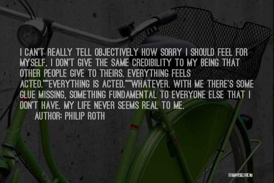 Philip Roth Quotes: I Can't Really Tell Objectively How Sorry I Should Feel For Myself. I Don't Give The Same Credibility To My