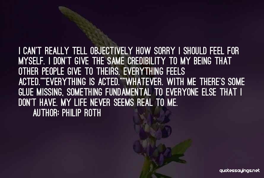 Philip Roth Quotes: I Can't Really Tell Objectively How Sorry I Should Feel For Myself. I Don't Give The Same Credibility To My