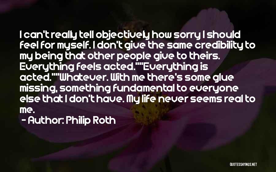 Philip Roth Quotes: I Can't Really Tell Objectively How Sorry I Should Feel For Myself. I Don't Give The Same Credibility To My