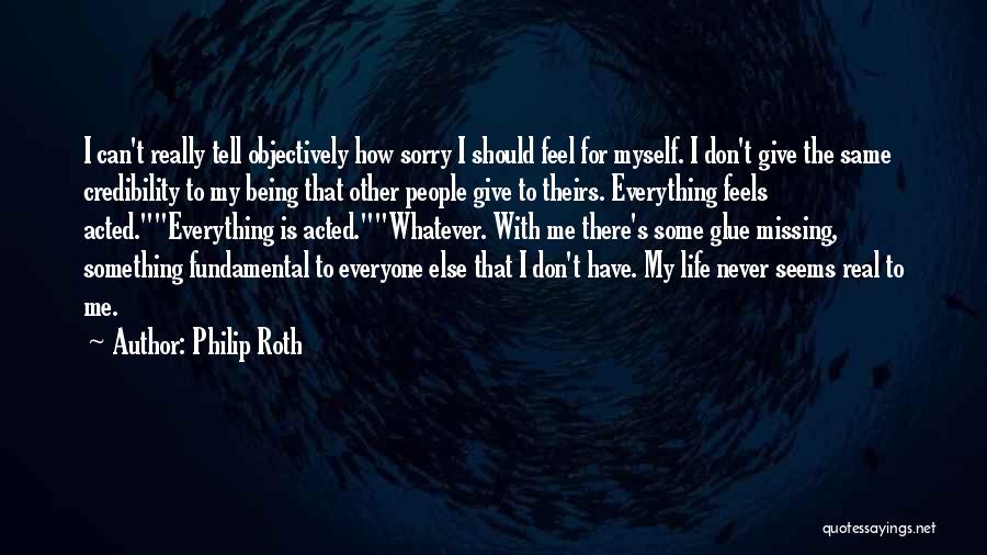 Philip Roth Quotes: I Can't Really Tell Objectively How Sorry I Should Feel For Myself. I Don't Give The Same Credibility To My