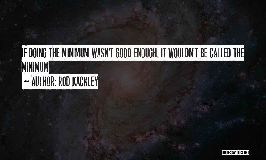 Rod Kackley Quotes: If Doing The Minimum Wasn't Good Enough, It Wouldn't Be Called The Minimum