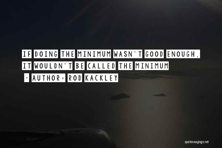 Rod Kackley Quotes: If Doing The Minimum Wasn't Good Enough, It Wouldn't Be Called The Minimum