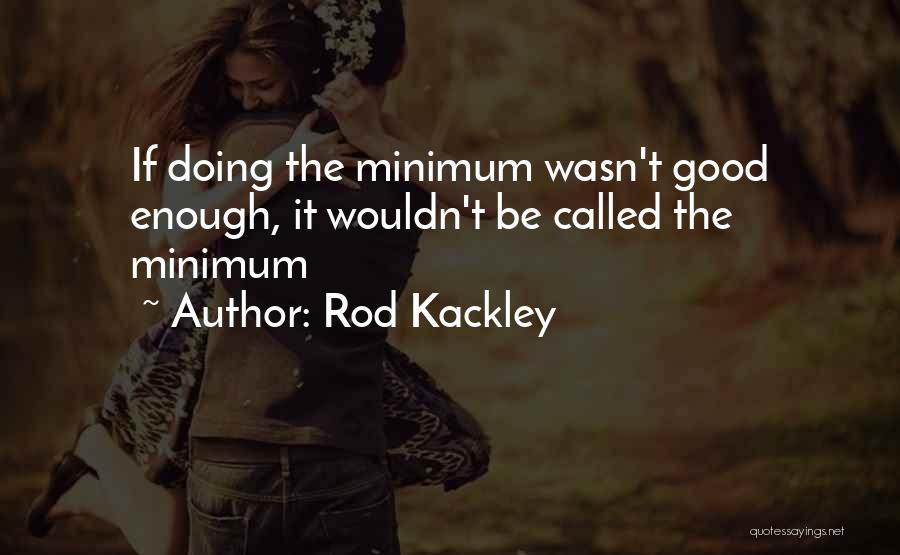 Rod Kackley Quotes: If Doing The Minimum Wasn't Good Enough, It Wouldn't Be Called The Minimum