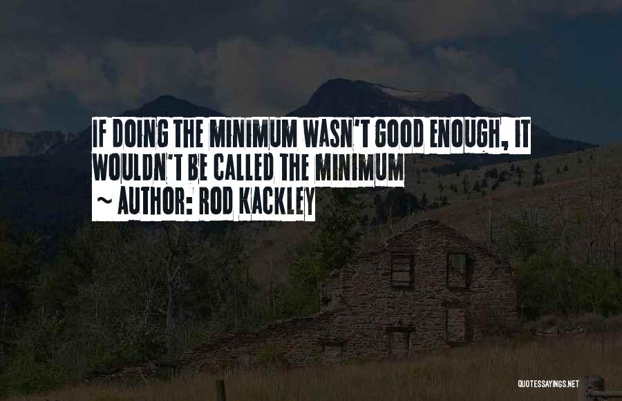 Rod Kackley Quotes: If Doing The Minimum Wasn't Good Enough, It Wouldn't Be Called The Minimum