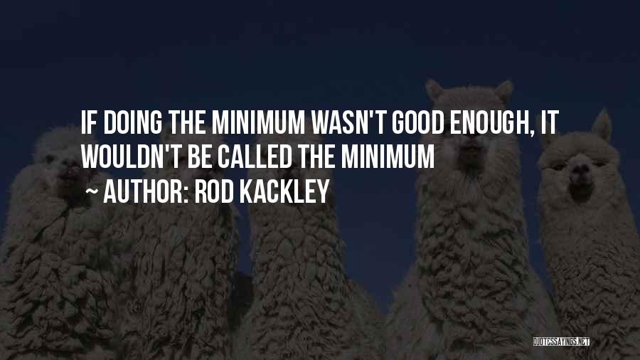 Rod Kackley Quotes: If Doing The Minimum Wasn't Good Enough, It Wouldn't Be Called The Minimum