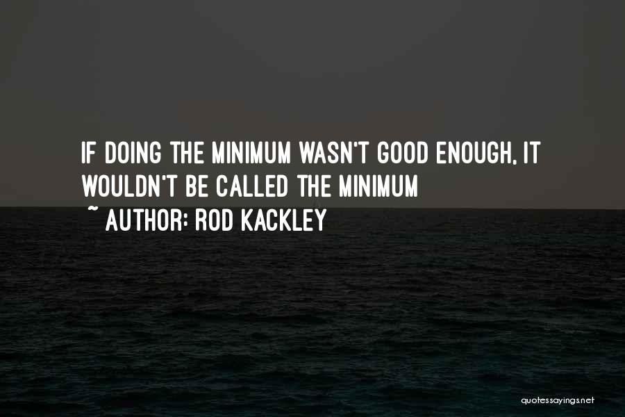 Rod Kackley Quotes: If Doing The Minimum Wasn't Good Enough, It Wouldn't Be Called The Minimum