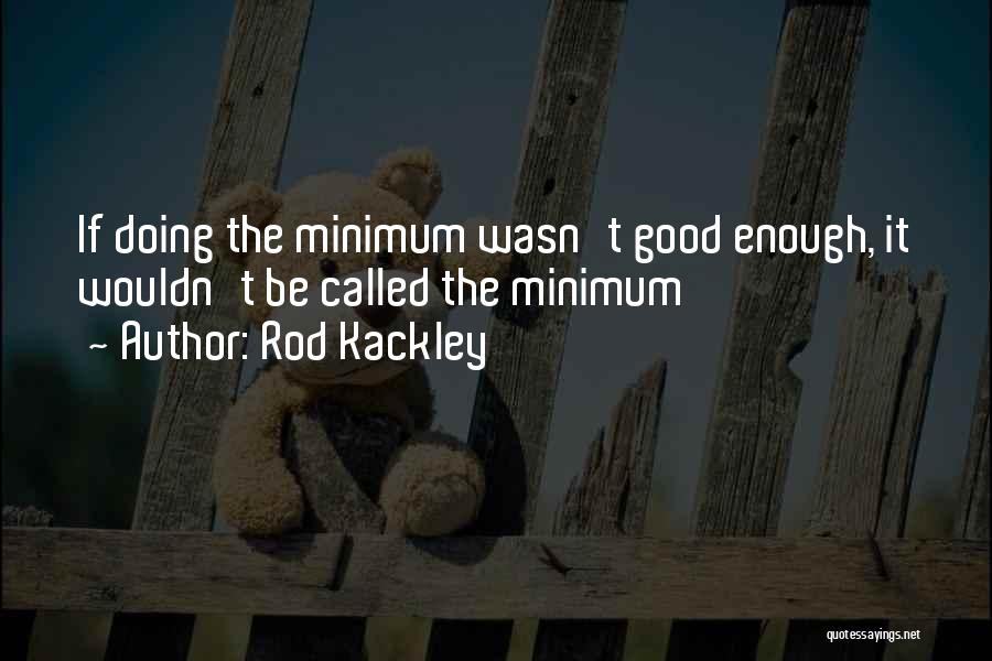 Rod Kackley Quotes: If Doing The Minimum Wasn't Good Enough, It Wouldn't Be Called The Minimum