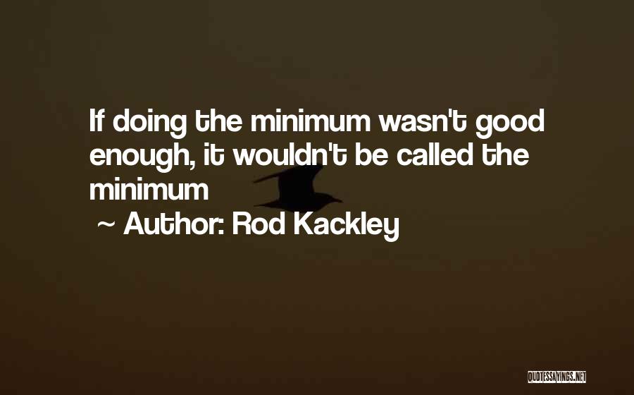 Rod Kackley Quotes: If Doing The Minimum Wasn't Good Enough, It Wouldn't Be Called The Minimum