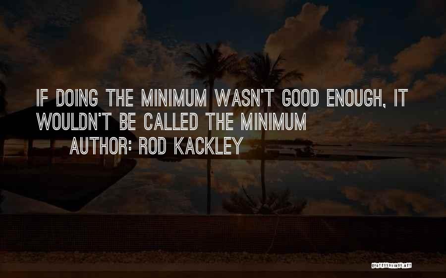 Rod Kackley Quotes: If Doing The Minimum Wasn't Good Enough, It Wouldn't Be Called The Minimum