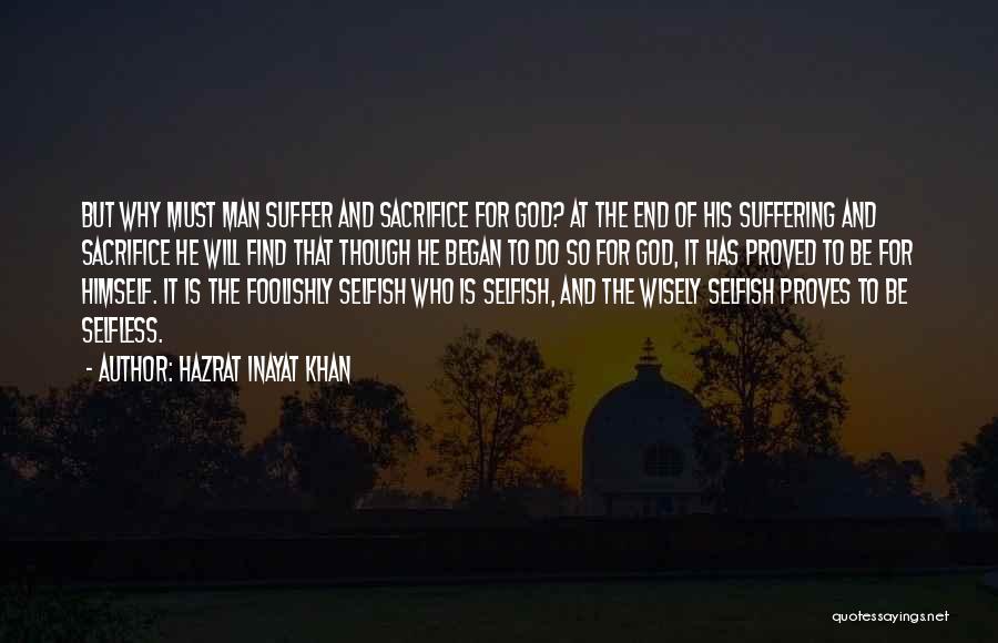 Hazrat Inayat Khan Quotes: But Why Must Man Suffer And Sacrifice For God? At The End Of His Suffering And Sacrifice He Will Find