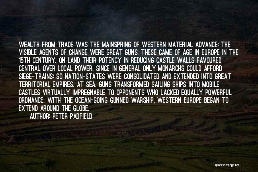 Peter Padfield Quotes: Wealth From Trade Was The Mainspring Of Western Material Advance; The Visible Agents Of Change Were Great Guns. These Came