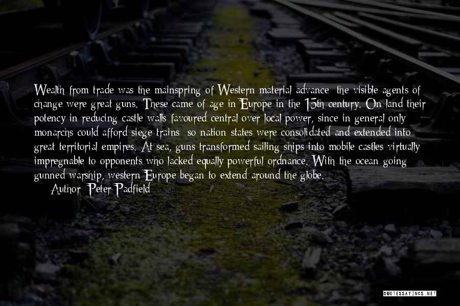 Peter Padfield Quotes: Wealth From Trade Was The Mainspring Of Western Material Advance; The Visible Agents Of Change Were Great Guns. These Came