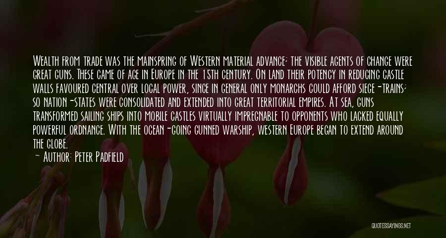 Peter Padfield Quotes: Wealth From Trade Was The Mainspring Of Western Material Advance; The Visible Agents Of Change Were Great Guns. These Came