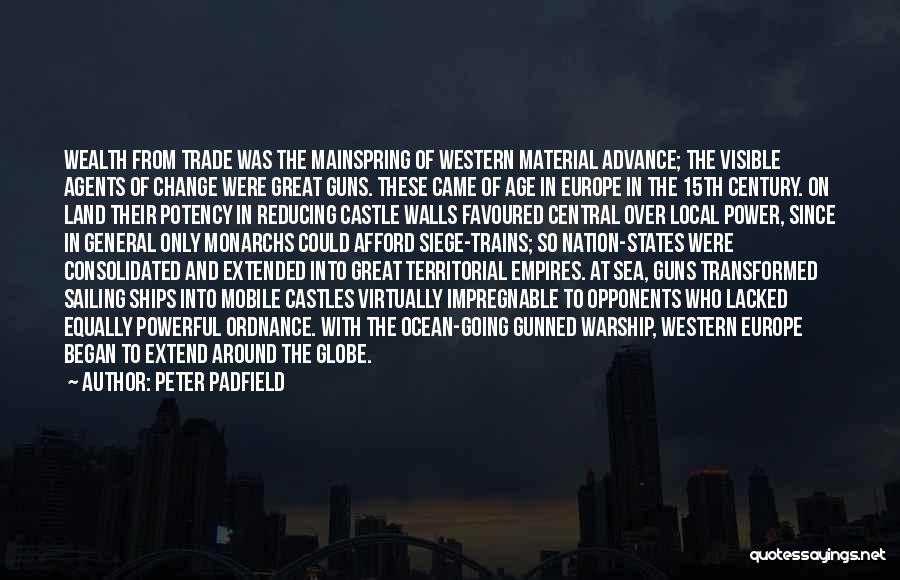 Peter Padfield Quotes: Wealth From Trade Was The Mainspring Of Western Material Advance; The Visible Agents Of Change Were Great Guns. These Came