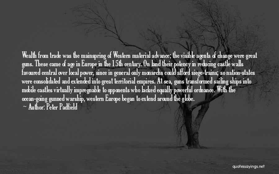 Peter Padfield Quotes: Wealth From Trade Was The Mainspring Of Western Material Advance; The Visible Agents Of Change Were Great Guns. These Came