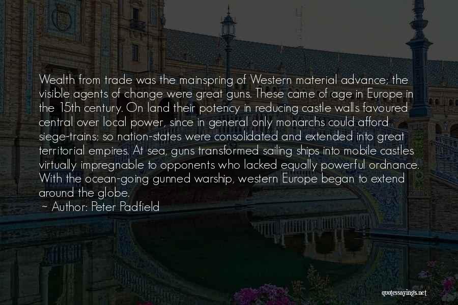 Peter Padfield Quotes: Wealth From Trade Was The Mainspring Of Western Material Advance; The Visible Agents Of Change Were Great Guns. These Came