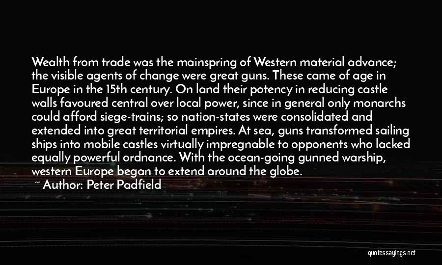 Peter Padfield Quotes: Wealth From Trade Was The Mainspring Of Western Material Advance; The Visible Agents Of Change Were Great Guns. These Came