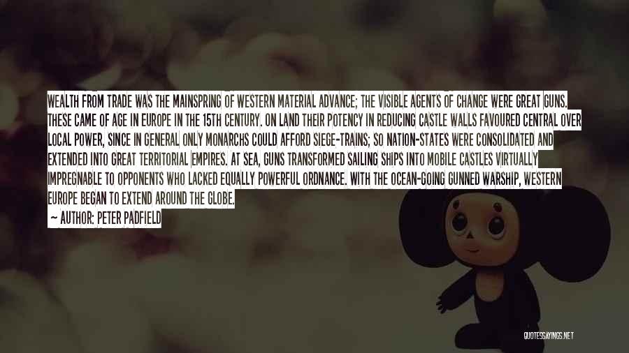 Peter Padfield Quotes: Wealth From Trade Was The Mainspring Of Western Material Advance; The Visible Agents Of Change Were Great Guns. These Came