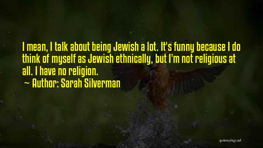 Sarah Silverman Quotes: I Mean, I Talk About Being Jewish A Lot. It's Funny Because I Do Think Of Myself As Jewish Ethnically,