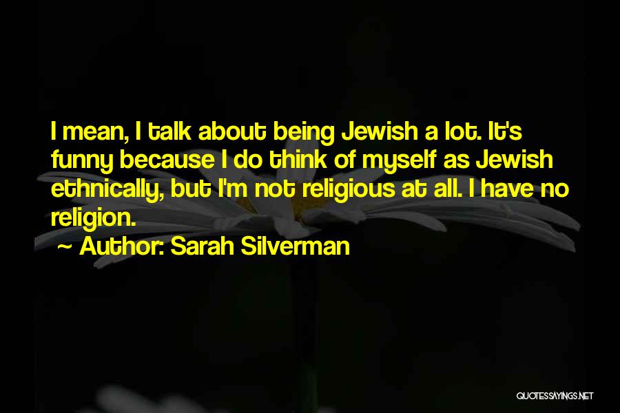 Sarah Silverman Quotes: I Mean, I Talk About Being Jewish A Lot. It's Funny Because I Do Think Of Myself As Jewish Ethnically,