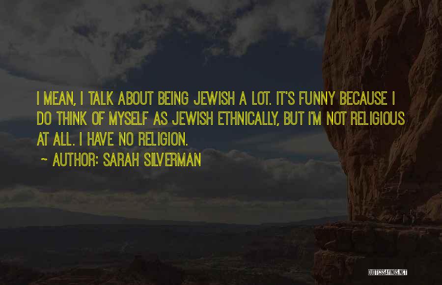 Sarah Silverman Quotes: I Mean, I Talk About Being Jewish A Lot. It's Funny Because I Do Think Of Myself As Jewish Ethnically,